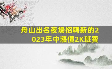 舟山出名夜場招聘新的2023年中漲價2K班費