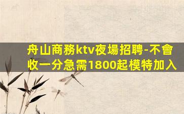 舟山商務ktv夜場招聘-不會收一分急需1800起模特加入