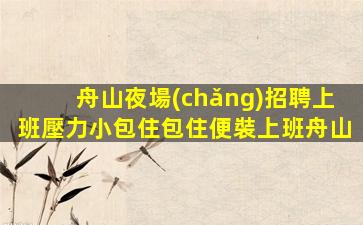 舟山夜場(chǎng)招聘上班壓力小包住包住便裝上班舟山
