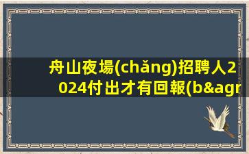 舟山夜場(chǎng)招聘人2024付出才有回報(bào)舟山