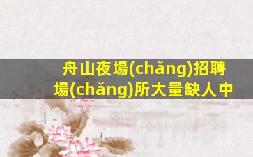 舟山夜場(chǎng)招聘場(chǎng)所大量缺人中