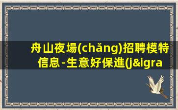 舟山夜場(chǎng)招聘模特信息-生意好保進(jìn)房
