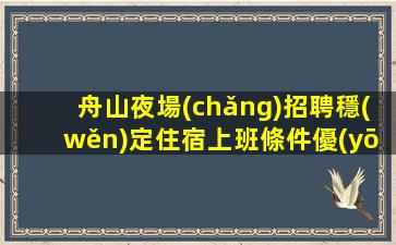 舟山夜場(chǎng)招聘穩(wěn)定住宿上班條件優(yōu)越舟山