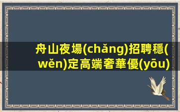 舟山夜場(chǎng)招聘穩(wěn)定高端奢華優(yōu)質(zhì)客源舟山