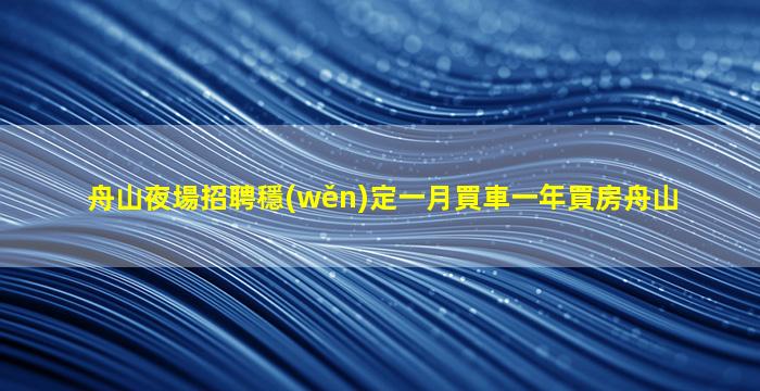 舟山夜場招聘穩(wěn)定一月買車一年買房舟山
