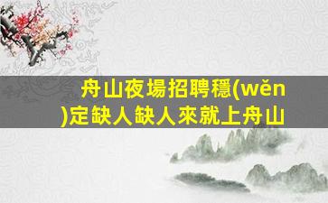 舟山夜場招聘穩(wěn)定缺人缺人來就上舟山