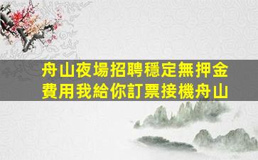 舟山夜場招聘穩定無押金費用我給你訂票接機舟山