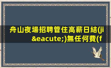 舟山夜場招聘管住高薪日結(jié)無任何費(fèi)用舟山
