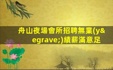 舟山夜場會所招聘無業(yè)績薪滿意足