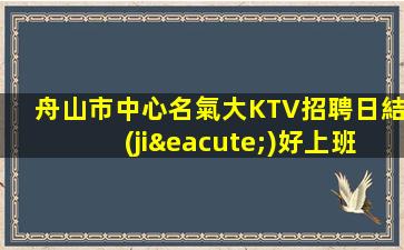 舟山市中心名氣大KTV招聘日結(jié)好上班包住