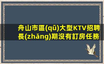 舟山市區(qū)大型KTV招聘長(zhǎng)期沒有訂房任務(wù)