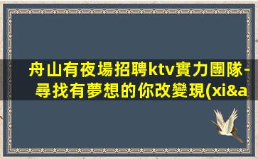舟山有夜場招聘ktv實力團隊-尋找有夢想的你改變現(xiàn)狀