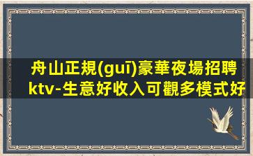 舟山正規(guī)豪華夜場招聘ktv-生意好收入可觀多模式好上班