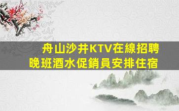 舟山沙井KTV在線招聘晚班酒水促銷員安排住宿
