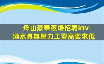 舟山豪華夜場招聘ktv-酒水員無壓力工資高要求低