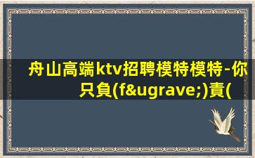 舟山高端ktv招聘模特模特-你只負(fù)責(zé)掙