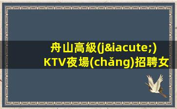 舟山高級(jí)KTV夜場(chǎng)招聘女模-選擇高端場(chǎng)所