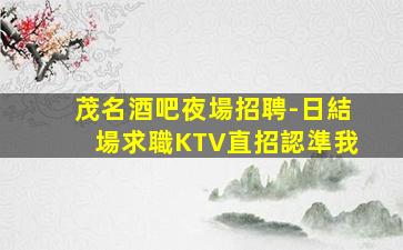 茂名酒吧夜場招聘-日結場求職KTV直招認準我