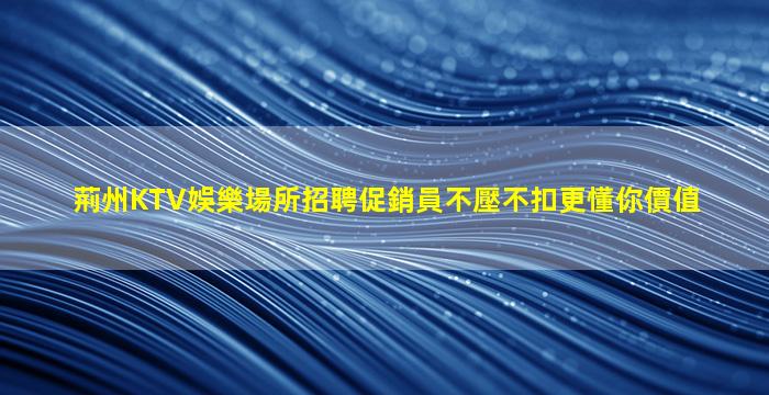 荊州KTV娛樂場所招聘促銷員不壓不扣更懂你價值