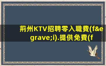 荊州KTV招聘零入職費(fèi).提供免費(fèi)住房
