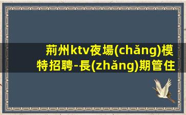 荊州ktv夜場(chǎng)模特招聘-長(zhǎng)期管住宿