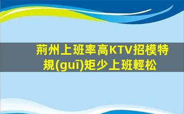 荊州上班率高KTV招模特規(guī)矩少上班輕松