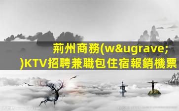 荊州商務(wù)KTV招聘兼職包住宿報銷機票