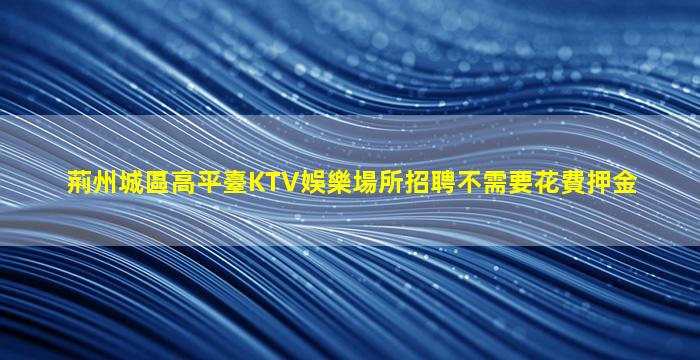 荊州城區高平臺KTV娛樂場所招聘不需要花費押金
