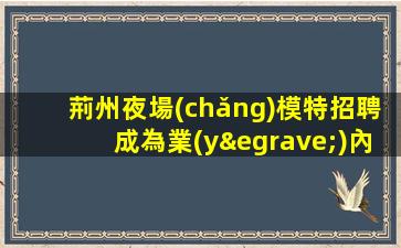 荊州夜場(chǎng)模特招聘成為業(yè)內(nèi)領(lǐng)頭羊的必由之路