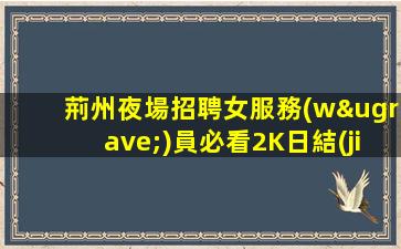 荊州夜場招聘女服務(wù)員必看2K日結(jié)真實(shí)靠譜
