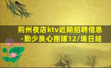 荊州夜店ktv近期招聘信息-勤少良心團隊12/場日結