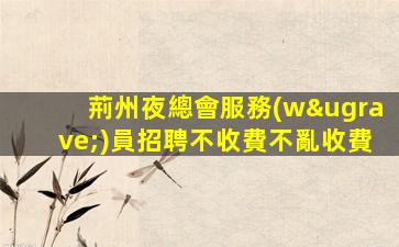荊州夜總會服務(wù)員招聘不收費不亂收費