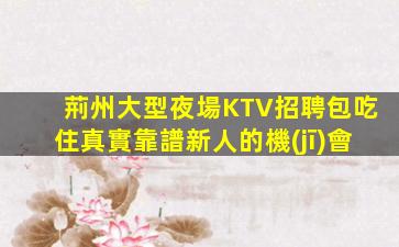 荊州大型夜場KTV招聘包吃住真實靠譜新人的機(jī)會