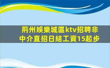 荊州娛樂城區ktv招聘非中介直招日結工資15起步