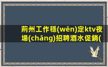荊州工作穩(wěn)定ktv夜場(chǎng)招聘酒水促銷(xiāo)員生意穩(wěn)定