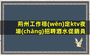 荊州工作穩(wěn)定ktv夜場(chǎng)招聘酒水促銷員生意穩(wěn)定