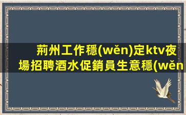 荊州工作穩(wěn)定ktv夜場招聘酒水促銷員生意穩(wěn)定