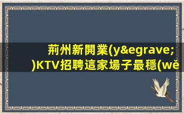 荊州新開業(yè)KTV招聘這家場子最穩(wěn)定