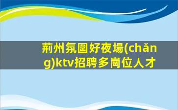 荊州氛圍好夜場(chǎng)ktv招聘多崗位人才