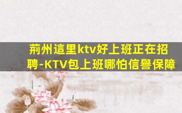 荊州這里ktv好上班正在招聘-KTV包上班哪怕信譽保障