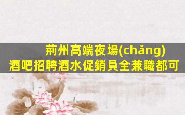 荊州高端夜場(chǎng)酒吧招聘酒水促銷員全兼職都可