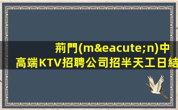 荊門(mén)中高端KTV招聘公司招半天工日結(jié)工資
