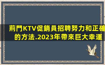 荊門KTV促銷員招聘努力和正確的方法.2023年帶來巨大幸運
