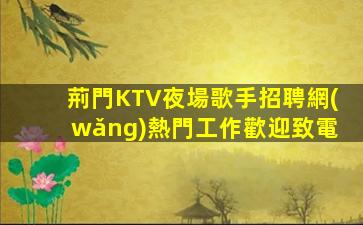 荊門KTV夜場歌手招聘網(wǎng)熱門工作歡迎致電