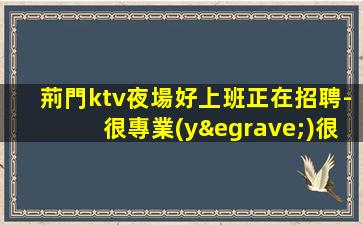 荊門ktv夜場好上班正在招聘-很專業(yè)很權(quán)威平臺