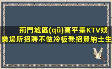 荊門城區(qū)高平臺KTV娛樂場所招聘不做冷板凳招賢納士生意火爆