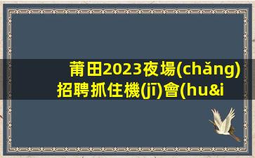 莆田2023夜場(chǎng)招聘抓住機(jī)會(huì)很重要