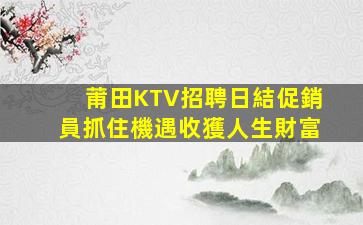 莆田KTV招聘日結促銷員抓住機遇收獲人生財富