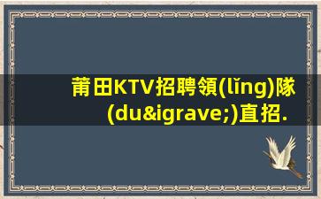 莆田KTV招聘領(lǐng)隊(duì)直招.快速獲得好工作的機(jī)會(huì)