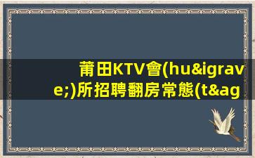 莆田KTV會(huì)所招聘翻房常態(tài).生意火爆.探索成功的秘訣